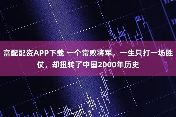 富配配资APP下载 一个常败将军，一生只打一场胜仗，却扭转了中国2000年历史