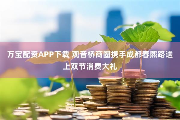 万宝配资APP下载 观音桥商圈携手成都春熙路送上双节消费大礼