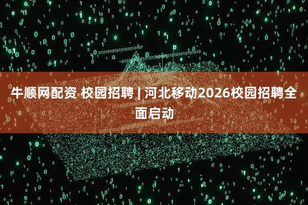 牛顺网配资 校园招聘 | 河北移动2026校园招聘全面启动