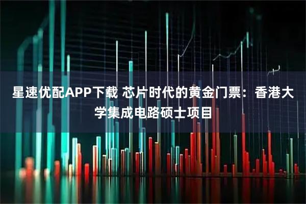星速优配APP下载 芯片时代的黄金门票：香港大学集成电路硕士项目