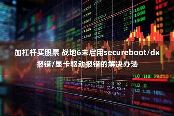 加杠杆买股票 战地6未启用secureboot/dx报错/显卡驱动报错的解决办法