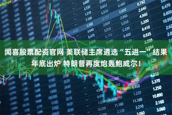 闻喜股票配资官网 美联储主席遴选“五进一”结果年底出炉 特朗普再度炮轰鲍威尔！