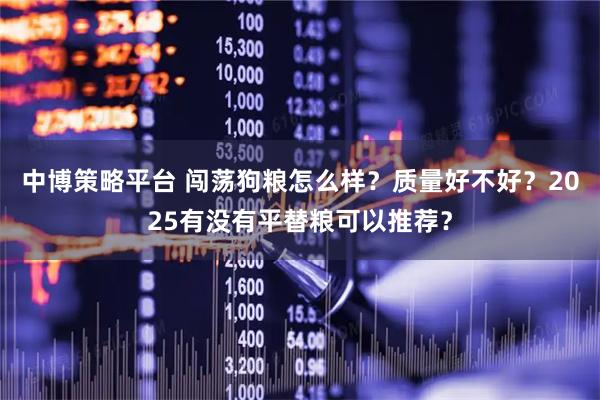 中博策略平台 闯荡狗粮怎么样？质量好不好？2025有没有平替粮可以推荐？
