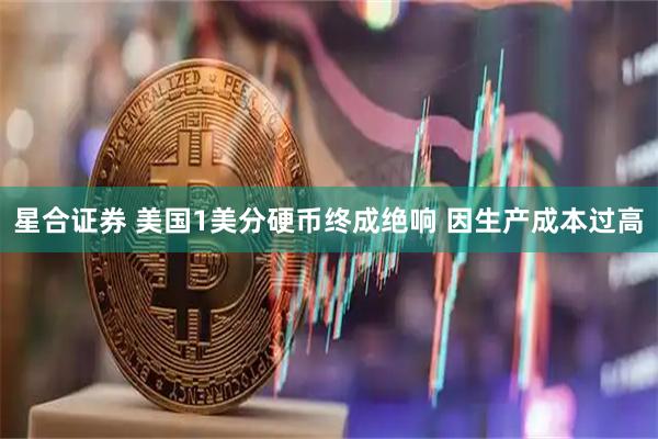 星合证券 美国1美分硬币终成绝响 因生产成本过高