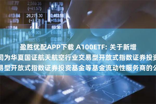 盈胜优配APP下载 A100ETF: 关于新增中国银河证券股份有限公司为华夏国证航天航空行业交易型开放式指数证券投资基金等基金流动性服务商的公告