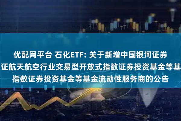 优配网平台 石化ETF: 关于新增中国银河证券股份有限公司为华夏国证航天航空行业交易型开放式指数证券投资基金等基金流动性服务商的公告