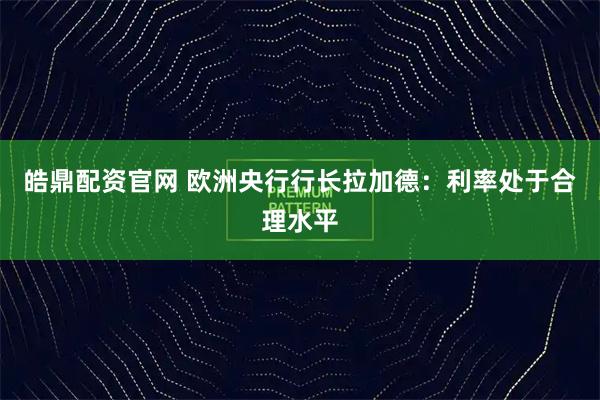 皓鼎配资官网 欧洲央行行长拉加德：利率处于合理水平