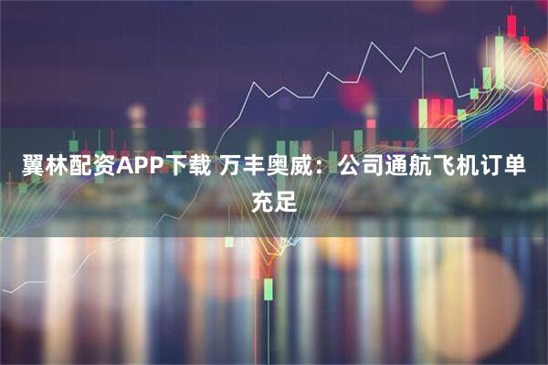 翼林配资APP下载 万丰奥威：公司通航飞机订单充足