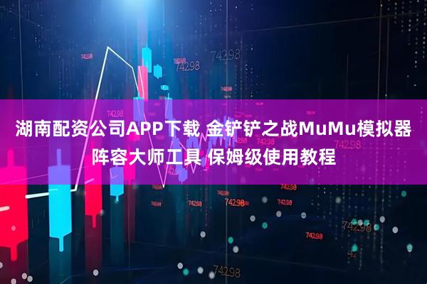 湖南配资公司APP下载 金铲铲之战MuMu模拟器阵容大师工具 保姆级使用教程