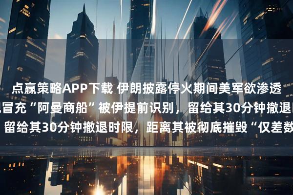 点赢策略APP下载 伊朗披露停火期间美军欲渗透霍尔木兹海峡细节:美舰冒充“阿曼商船”被伊提前识别,留给其30分钟撤退时限,距离其被彻底摧毁“仅差数分钟”