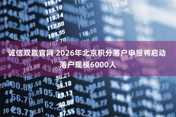 诚信双赢官网 2026年北京积分落户申报将启动 落户规模6000人