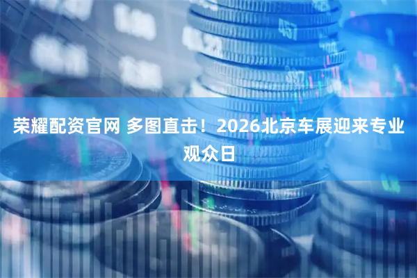 荣耀配资官网 多图直击！2026北京车展迎来专业观众日