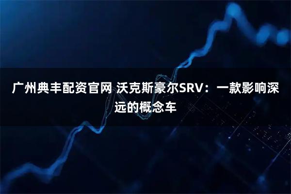 广州典丰配资官网 沃克斯豪尔SRV：一款影响深远的概念车