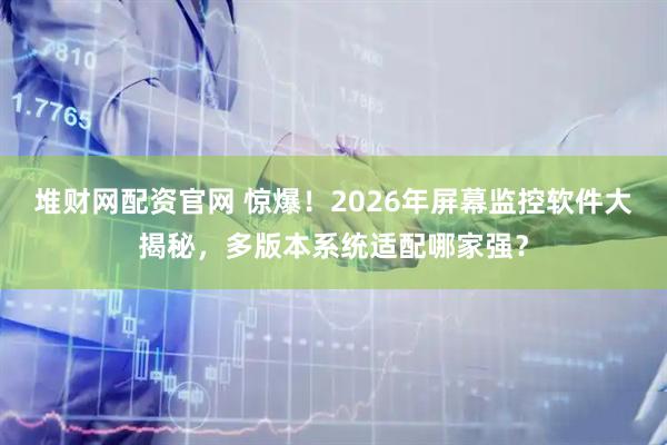 堆财网配资官网 惊爆！2026年屏幕监控软件大揭秘，多版本系统适配哪家强？