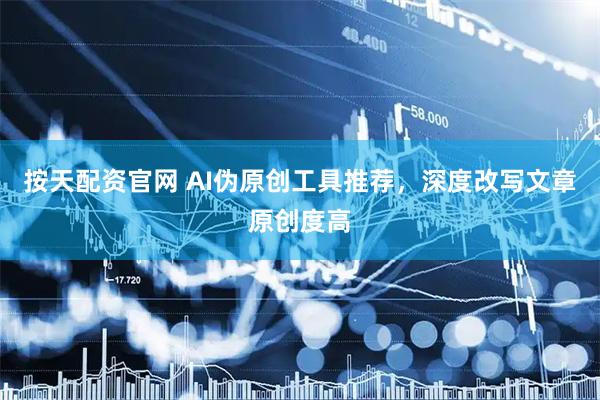 按天配资官网 AI伪原创工具推荐，深度改写文章原创度高