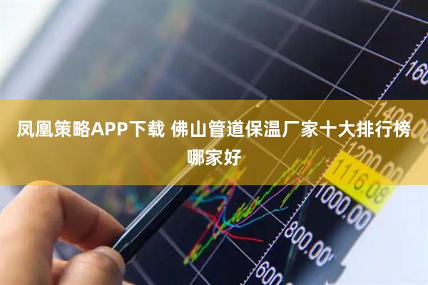 凤凰策略APP下载 佛山管道保温厂家十大排行榜哪家好