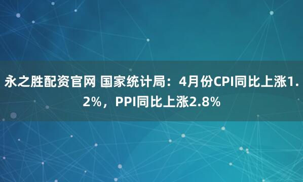永之胜配资官网 国家统计局：4月份CPI同比上涨1.2%，PPI同比上涨2.8%