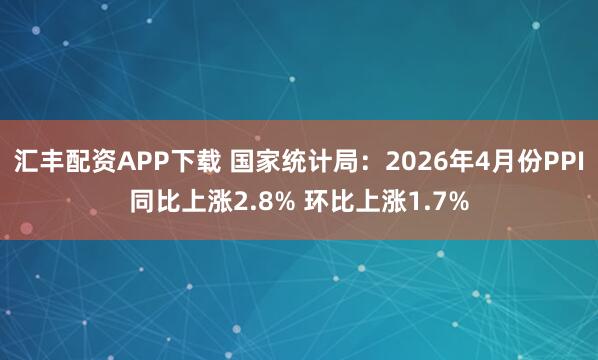 汇丰配资APP下载 国家统计局：2026年4月份PPI同比上涨2.8% 环比上涨1.7%