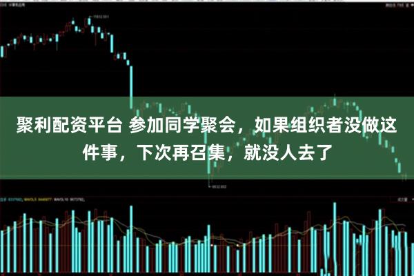 聚利配资平台 参加同学聚会，如果组织者没做这件事，下次再召集，就没人去了