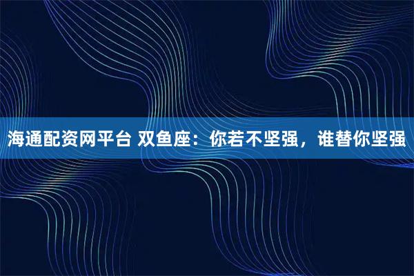 海通配资网平台 双鱼座：你若不坚强，谁替你坚强