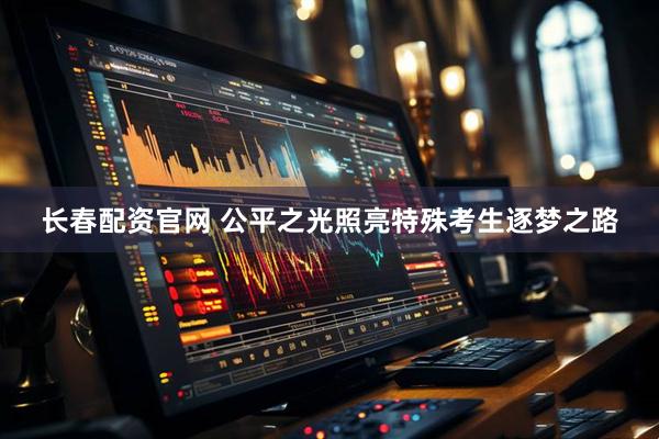 长春配资官网 公平之光照亮特殊考生逐梦之路