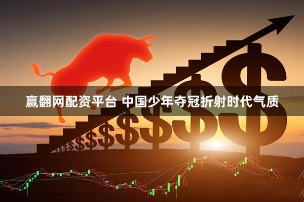 赢翻网配资平台 中国少年夺冠折射时代气质