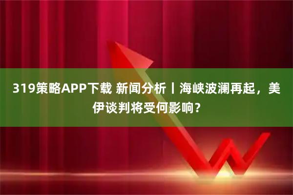 319策略APP下载 新闻分析丨海峡波澜再起,美伊谈判将受何影响?