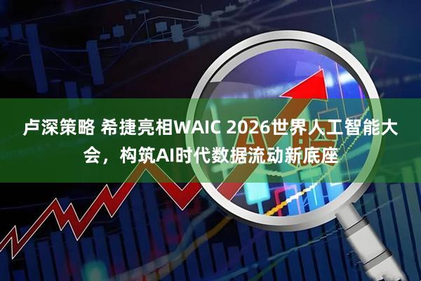 卢深策略 希捷亮相WAIC 2026世界人工智能大会，构筑AI时代数据流动新底座