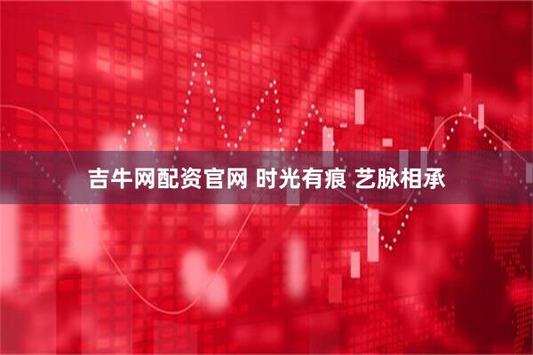 吉牛网配资官网 时光有痕 艺脉相承