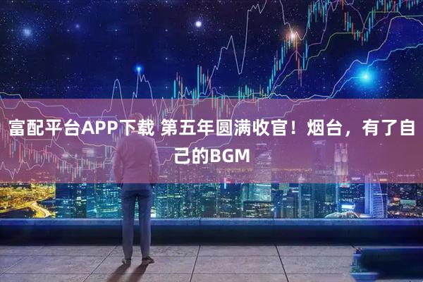 富配平台APP下载 第五年圆满收官！烟台，有了自己的BGM