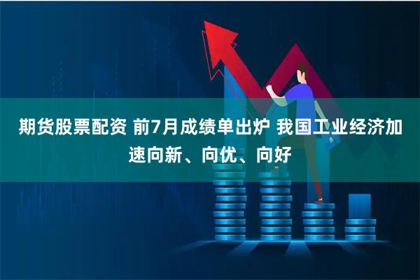 期货股票配资 前7月成绩单出炉 我国工业经济加速向新、向优、向好
