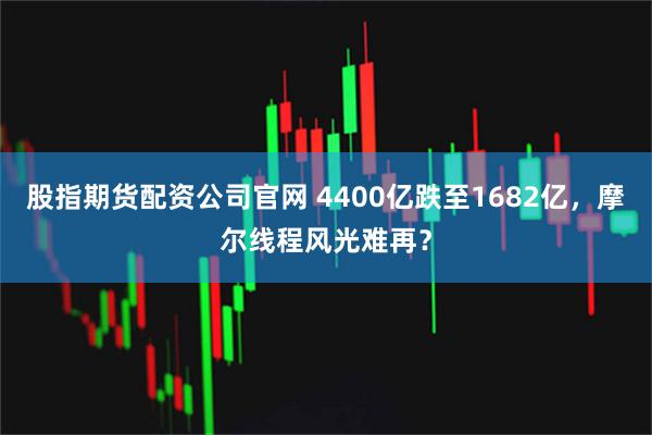 股指期货配资公司官网 4400亿跌至1682亿，摩尔线程风光难再？