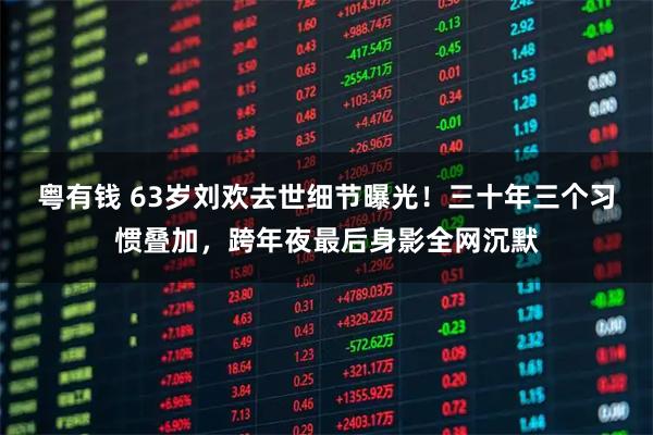 粤有钱 63岁刘欢去世细节曝光！三十年三个习惯叠加，跨年夜最后身影全网沉默