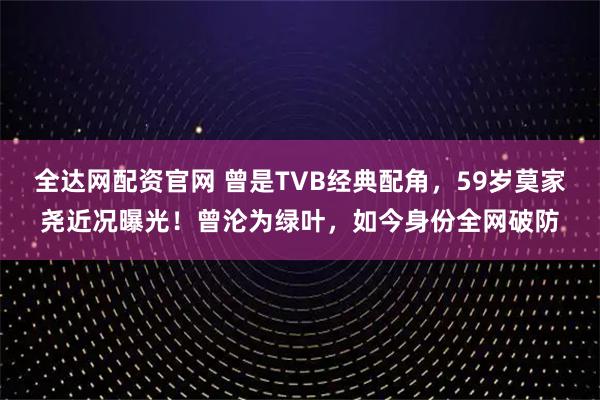 全达网配资官网 曾是TVB经典配角，59岁莫家尧近况曝光！曾沦为绿叶，如今身份全网破防